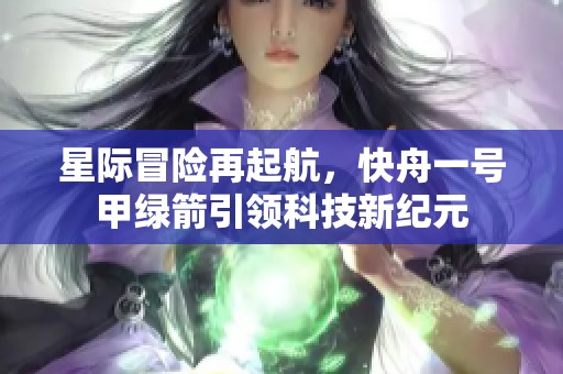 星际冒险再起航，快舟一号甲绿箭引领科技新纪元