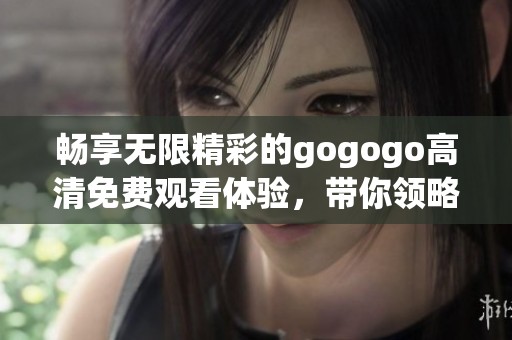 畅享无限精彩的gogogo高清免费观看体验，带你领略新视界