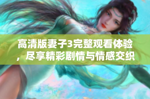 高清版妻子3完整观看体验，尽享精彩剧情与情感交织