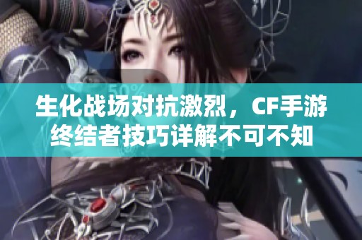 生化战场对抗激烈，CF手游终结者技巧详解不可不知