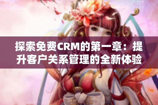 探索免费CRM的第一章：提升客户关系管理的全新体验