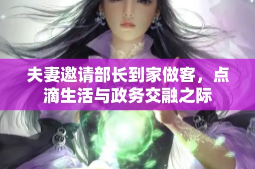 夫妻邀请部长到家做客，点滴生活与政务交融之际