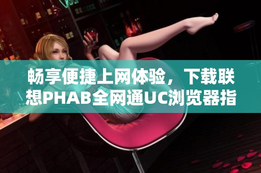 畅享便捷上网体验，下载联想PHAB全网通UC浏览器指南