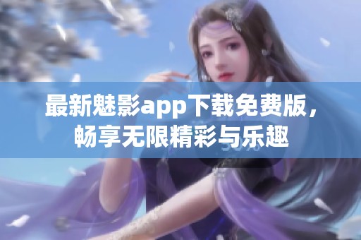 最新魅影app下载免费版，畅享无限精彩与乐趣