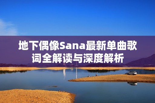 地下偶像Sana最新单曲歌词全解读与深度解析