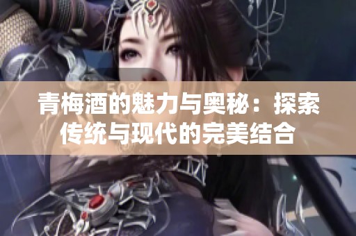 青梅酒的魅力与奥秘：探索传统与现代的完美结合