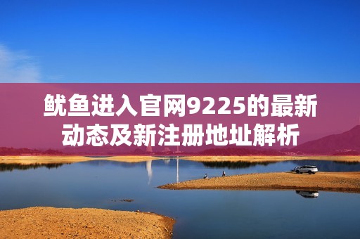 鱿鱼进入官网9225的最新动态及新注册地址解析