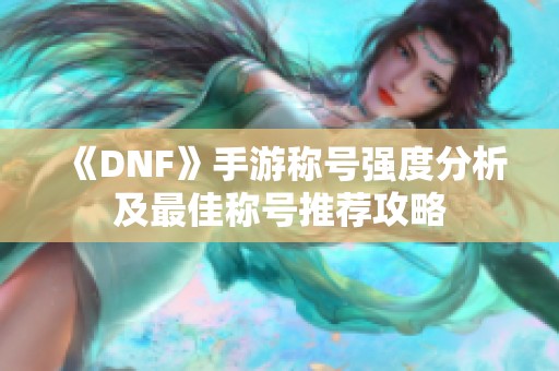 《DNF》手游称号强度分析及最佳称号推荐攻略