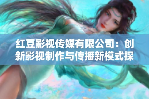 红豆影视传媒有限公司：创新影视制作与传播新模式探索