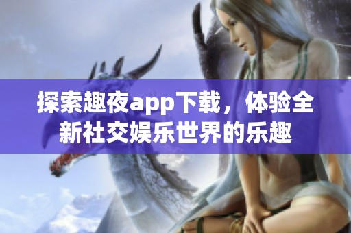 探索趣夜app下载，体验全新社交娱乐世界的乐趣