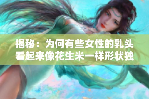 揭秘：为何有些女性的乳头看起来像花生米一样形状独特