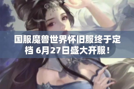 国服魔兽世界怀旧服终于定档 6月27日盛大开服！