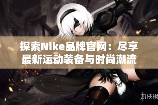 探索Nike品牌官网：尽享最新运动装备与时尚潮流