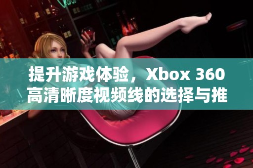 提升游戏体验，Xbox 360高清晰度视频线的选择与推荐