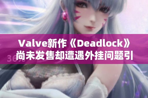 Valve新作《Deadlock》尚未发售却遭遇外挂问题引发关注