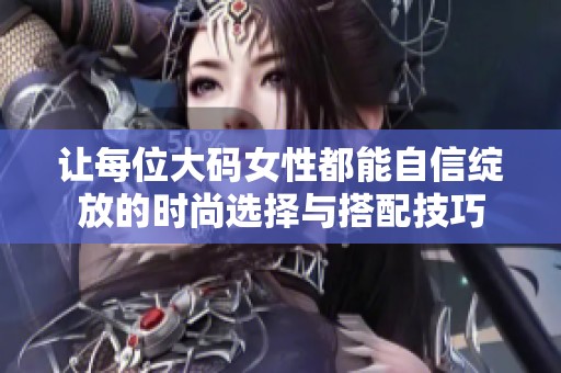 让每位大码女性都能自信绽放的时尚选择与搭配技巧