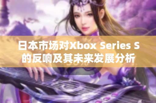 日本市场对Xbox Series S的反响及其未来发展分析