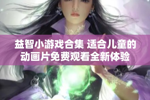 益智小游戏合集 适合儿童的动画片免费观看全新体验