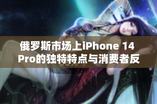 俄罗斯市场上iPhone 14 Pro的独特特点与消费者反响分析