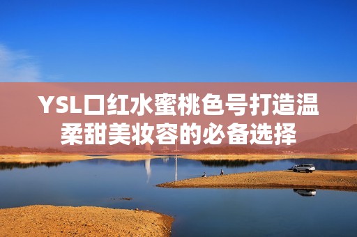 YSL口红水蜜桃色号打造温柔甜美妆容的必备选择