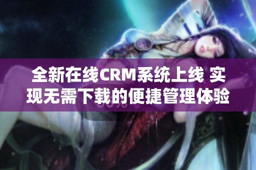 全新在线CRM系统上线 实现无需下载的便捷管理体验