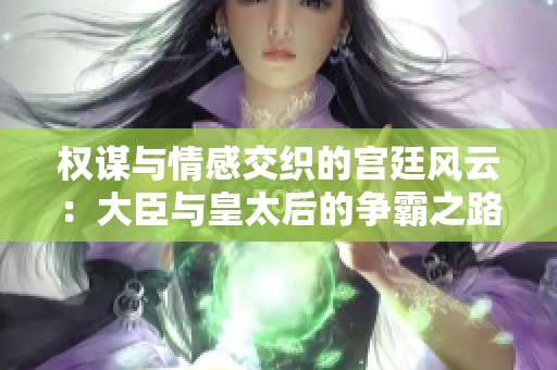 权谋与情感交织的宫廷风云：大臣与皇太后的争霸之路