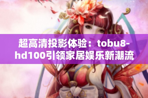 超高清投影体验：tobu8-hd100引领家居娱乐新潮流