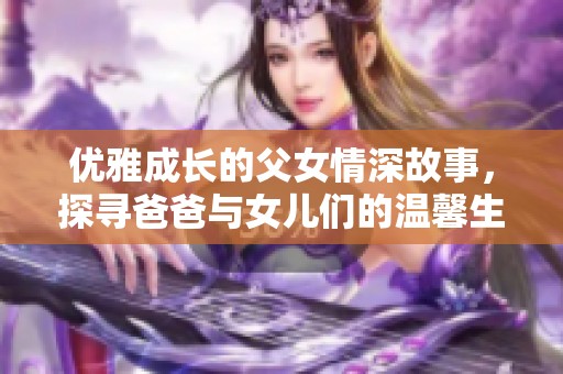 优雅成长的父女情深故事，探寻爸爸与女儿们的温馨生活