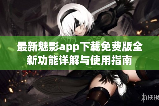 最新魅影app下载免费版全新功能详解与使用指南