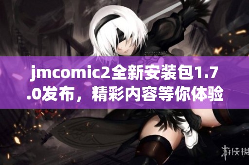 jmcomic2全新安装包1.7.0发布，精彩内容等你体验！