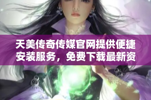 天美传奇传媒官网提供便捷安装服务，免费下载最新资源