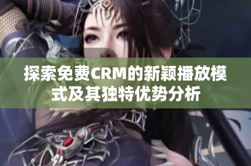 探索免费CRM的新颖播放模式及其独特优势分析