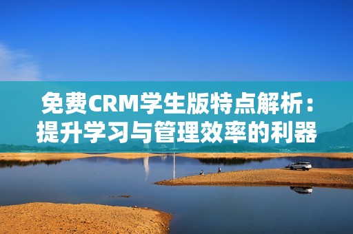 免费CRM学生版特点解析：提升学习与管理效率的利器