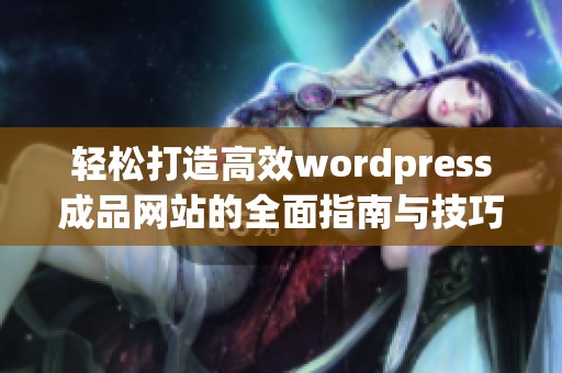 轻松打造高效wordpress成品网站的全面指南与技巧