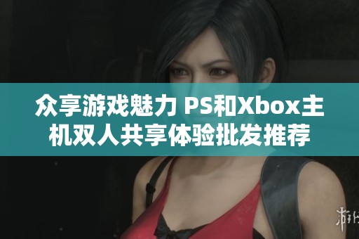 众享游戏魅力 PS和Xbox主机双人共享体验批发推荐