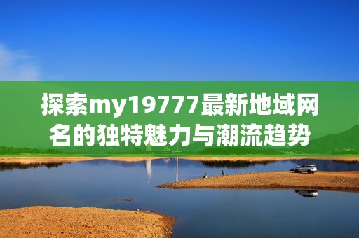 探索my19777最新地域网名的独特魅力与潮流趋势