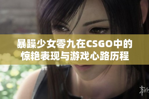 暴躁少女零九在CSGO中的惊艳表现与游戏心路历程