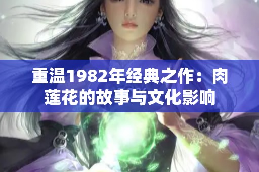 重温1982年经典之作：肉莲花的故事与文化影响