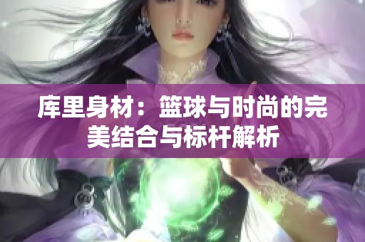 库里身材：篮球与时尚的完美结合与标杆解析