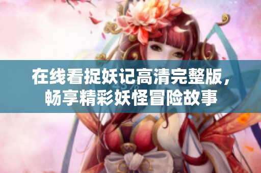 在线看捉妖记高清完整版，畅享精彩妖怪冒险故事