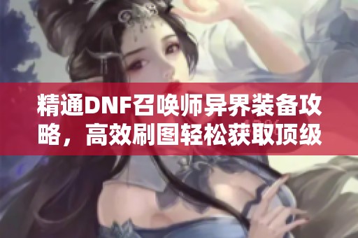 精通DNF召唤师异界装备攻略，高效刷图轻松获取顶级宝物