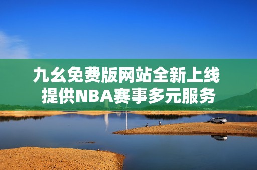 九幺免费版网站全新上线 提供NBA赛事多元服务