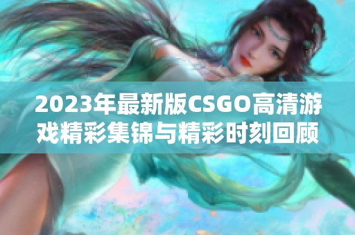 2023年最新版CSGO高清游戏精彩集锦与精彩时刻回顾