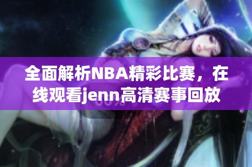 全面解析NBA精彩比赛，在线观看jenn高清赛事回放