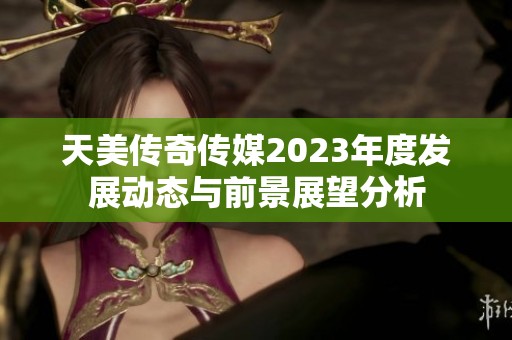 天美传奇传媒2023年度发展动态与前景展望分析