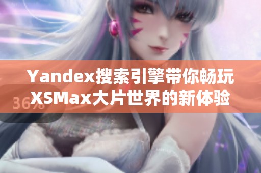 Yandex搜索引擎带你畅玩XSMax大片世界的新体验