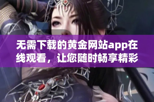 无需下载的黄金网站app在线观看，让您随时畅享精彩内容