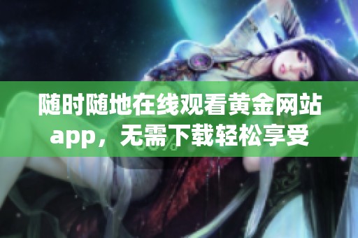 随时随地在线观看黄金网站app，无需下载轻松享受