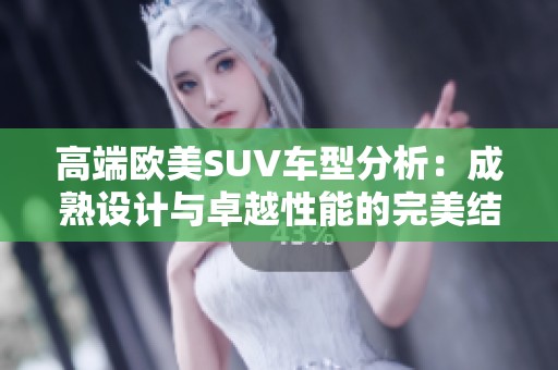 高端欧美SUV车型分析：成熟设计与卓越性能的完美结合