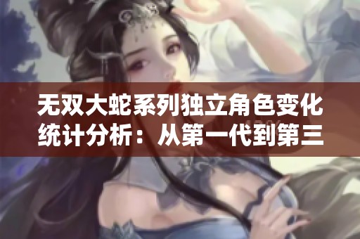 无双大蛇系列独立角色变化统计分析：从第一代到第三代的演变之路